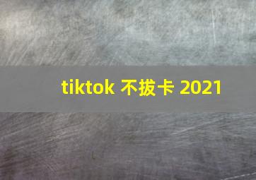 tiktok 不拔卡 2021